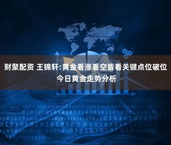 财聚配资 王锦轩:黄金看涨看空皆看关键点位破位 今日黄金走势分析