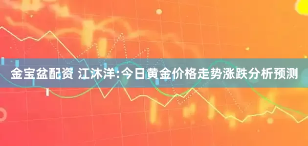 金宝盆配资 江沐洋:今日黄金价格走势涨跌分析预测