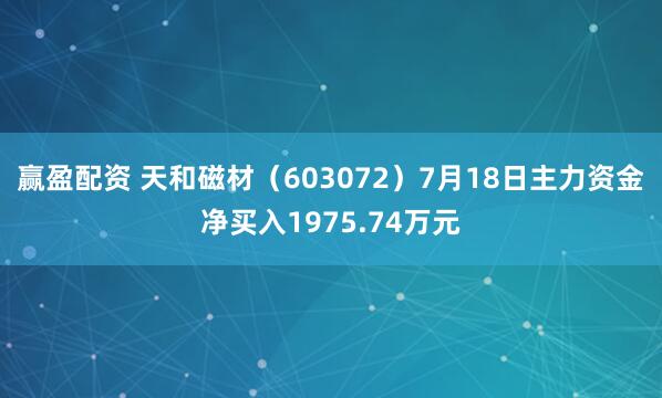 赢盈配资 天和磁材（603072）7月18日主力资金净买入1975.74万元