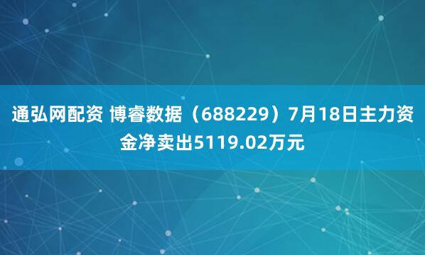 通弘网配资 博睿数据（688229）7月18日主力资金净卖出5119.02万元