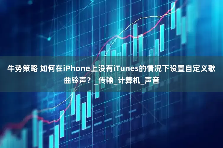牛势策略 如何在iPhone上没有iTunes的情况下设置自定义歌曲铃声？_传输_计算机_声音