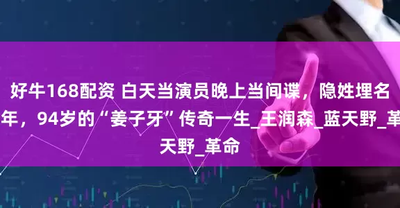 好牛168配资 白天当演员晚上当间谍，隐姓埋名75年，94岁的“姜子牙”传奇一生_王润森_蓝天野_革命