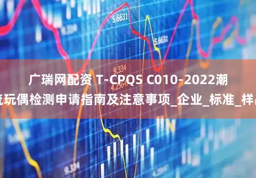 广瑞网配资 T-CPQS C010-2022潮流玩偶检测申请指南及注意事项_企业_标准_样品