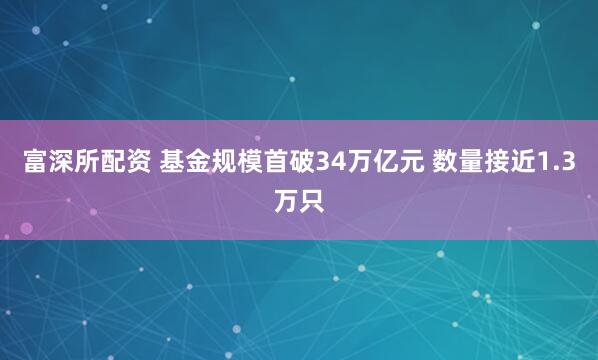 富深所配资 基金规模首破34万亿元 数量接近1.3万只