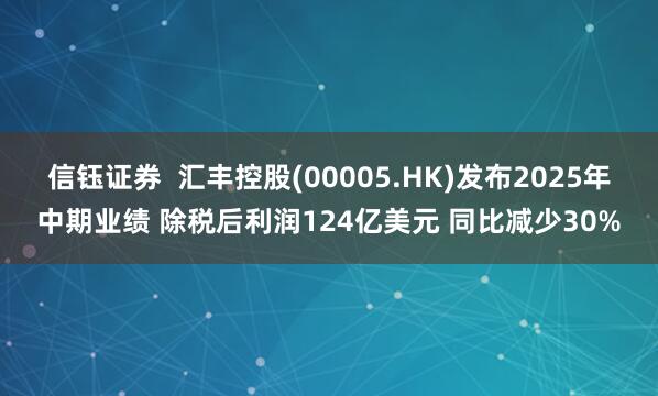 信钰证券  汇丰控股(00005.HK)发布2025年中期业绩 除税后利润124亿美元 同比减少30%