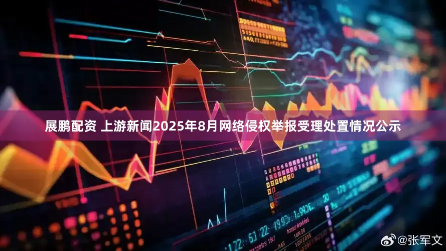 展鹏配资 上游新闻2025年8月网络侵权举报受理处置情况公示