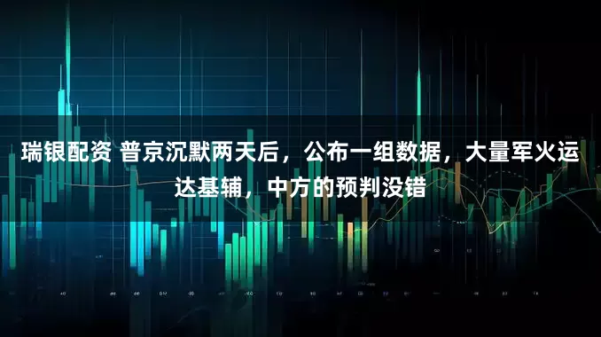 瑞银配资 普京沉默两天后，公布一组数据，大量军火运达基辅，中方的预判没错