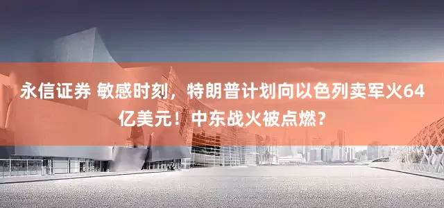 永信证券 敏感时刻，特朗普计划向以色列卖军火64亿美元！中东战火被点燃？