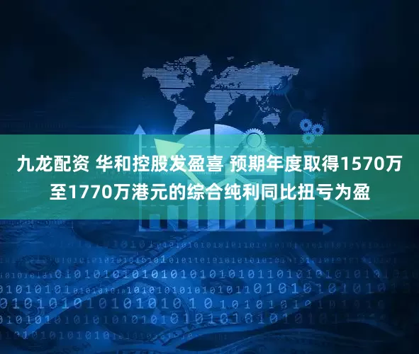 九龙配资 华和控股发盈喜 预期年度取得1570万至1770万港元的综合纯利同比扭亏为盈