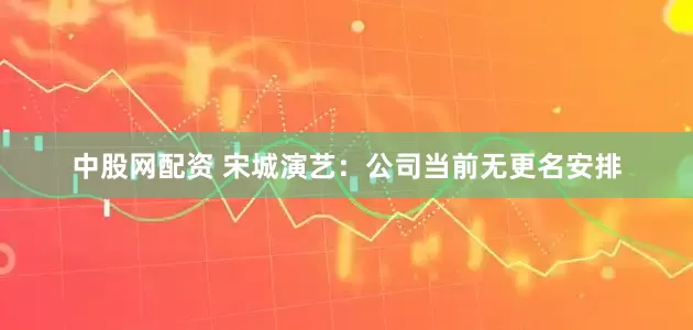 中股网配资 宋城演艺：公司当前无更名安排