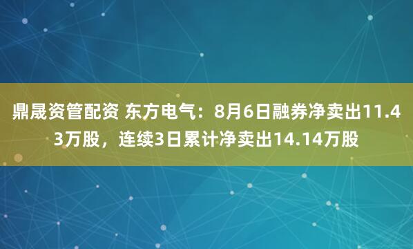鼎晟资管配资 东方电气：8月6日融券净卖出11.43万股，连续3日累计净卖出14.14万股