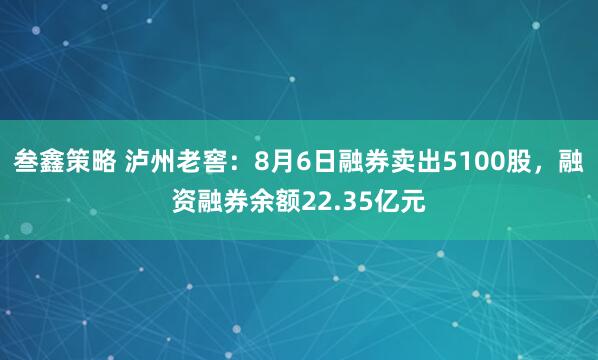 叁鑫策略 泸州老窖：8月6日融券卖出5100股，融资融券余额22.35亿元