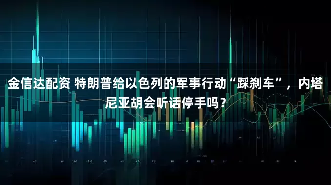 金信达配资 特朗普给以色列的军事行动“踩刹车”，内塔尼亚胡会听话停手吗？