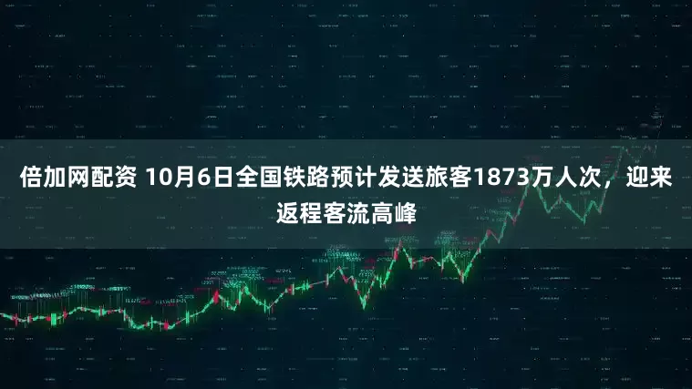 倍加网配资 10月6日全国铁路预计发送旅客1873万人次，迎来返程客流高峰