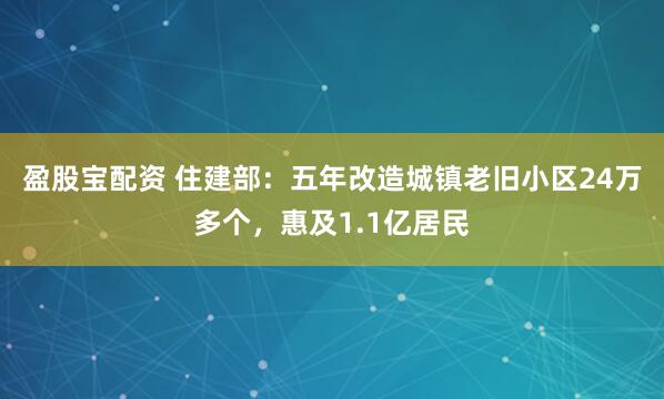 盈股宝配资 住建部：五年改造城镇老旧小区24万多个，惠及1.1亿居民