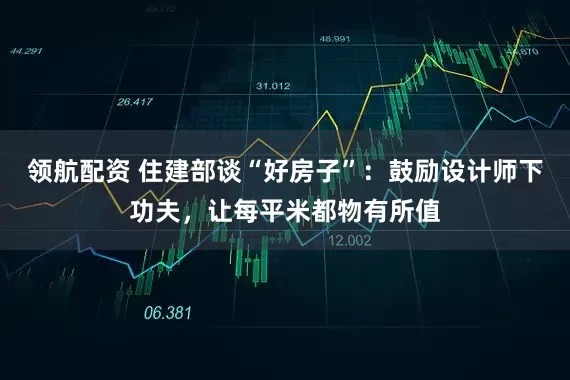 领航配资 住建部谈“好房子”：鼓励设计师下功夫，让每平米都物有所值