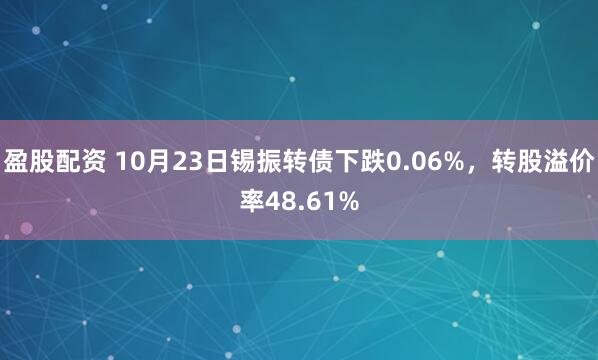 盈股配资 10月23日锡振转债下跌0.06%，转股溢价率48.61%
