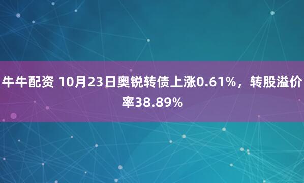 牛牛配资 10月23日奥锐转债上涨0.61%，转股溢价率38.89%