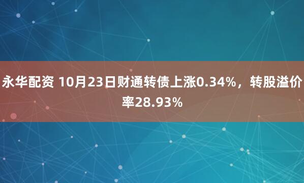 永华配资 10月23日财通转债上涨0.34%，转股溢价率28.93%
