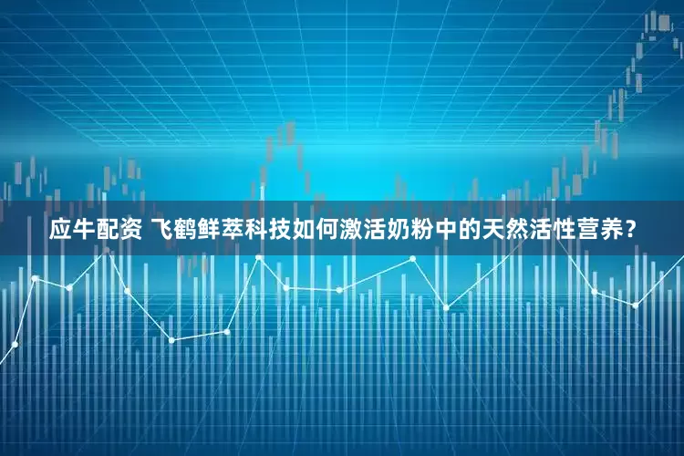 应牛配资 飞鹤鲜萃科技如何激活奶粉中的天然活性营养？