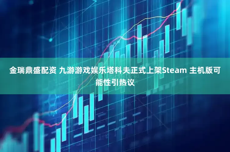 金瑞鼎盛配资 九游游戏娱乐塔科夫正式上架Steam 主机版可能性引热议