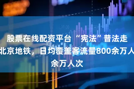 股票在线配资平台 “宪法”普法走上北京地铁，日均覆盖客流量800余万人次