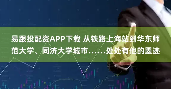 易跟投配资APP下载 从铁路上海站到华东师范大学、同济大学城市……处处有他的墨迹