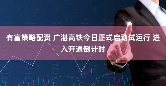 有富策略配资 广湛高铁今日正式启动试运行 进入开通倒计时