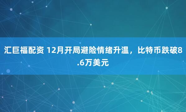 汇巨福配资 12月开局避险情绪升温，比特币跌破8.6万美元