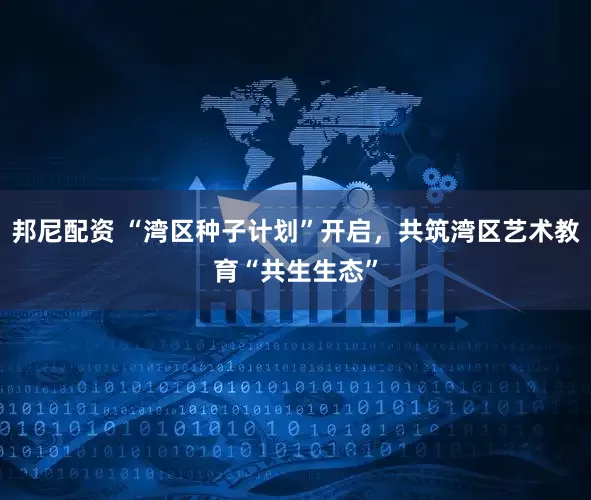 邦尼配资 “湾区种子计划”开启,共筑湾区艺术教育“共生生态”