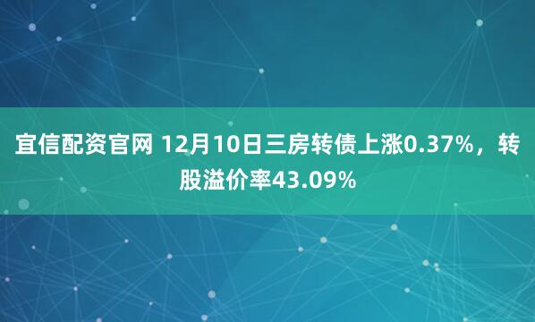 宜信配资官网 12月10日三房转债上涨0.37%，转股溢价率43.09%