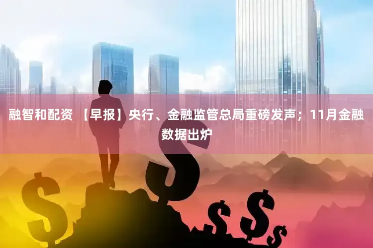 融智和配资 【早报】央行、金融监管总局重磅发声；11月金融数据出炉