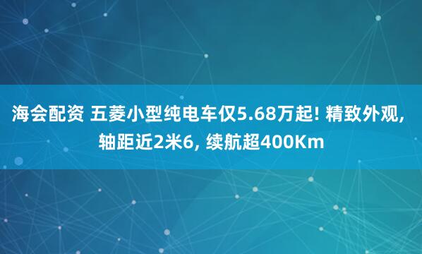 海会配资 五菱小型纯电车仅5.68万起! 精致外观, 轴距近2米6, 续航超400Km