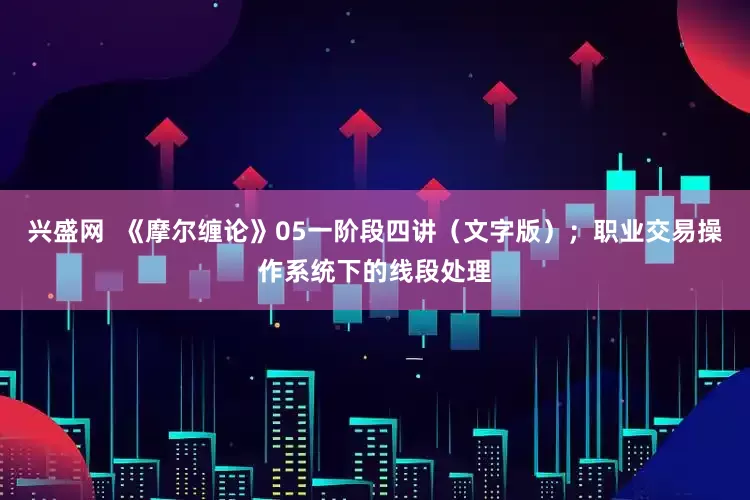 兴盛网  《摩尔缠论》05一阶段四讲（文字版）；职业交易操作系统下的线段处理