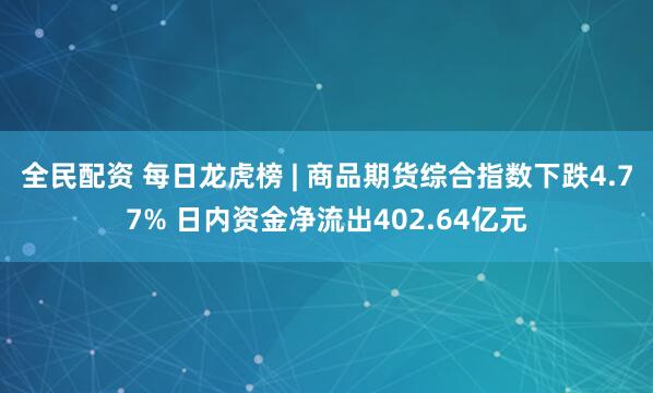 全民配资 每日龙虎榜 | 商品期货综合指数下跌4.77% 日内资金净流出402.64亿元
