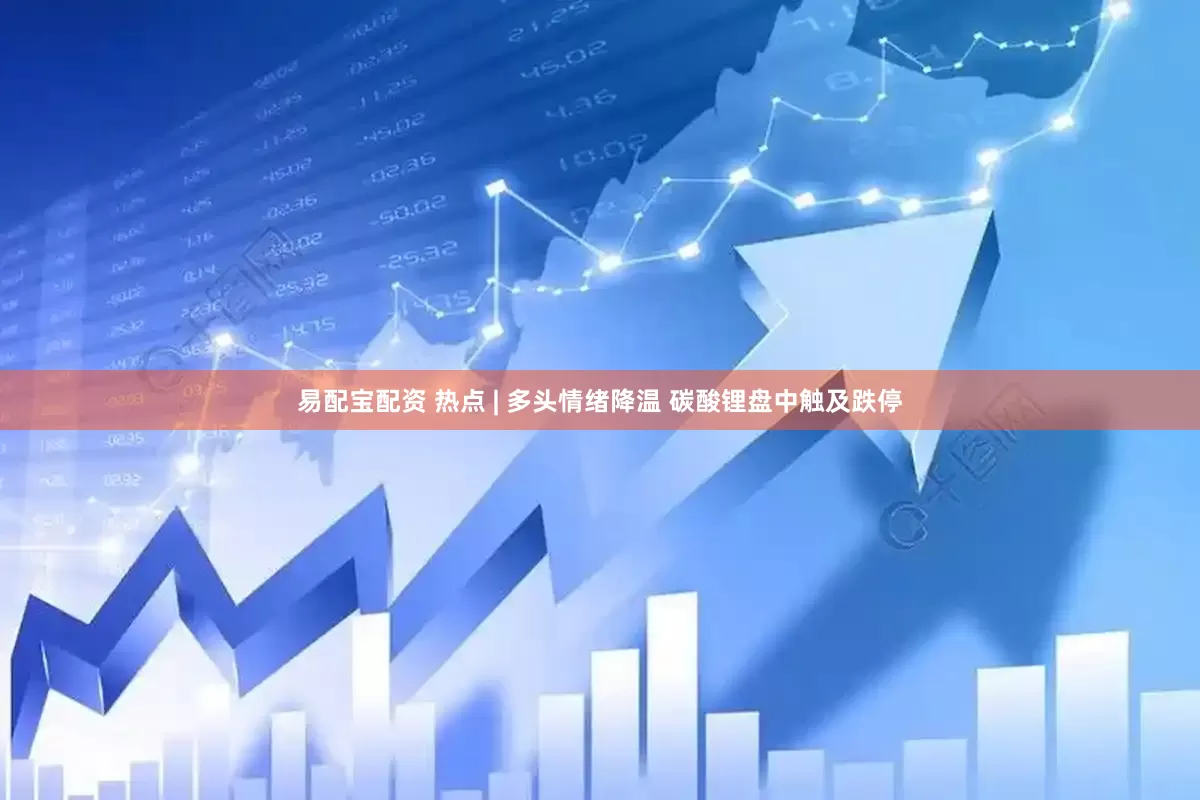易配宝配资 热点 | 多头情绪降温 碳酸锂盘中触及跌停