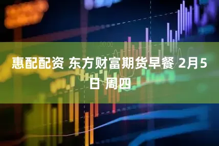 惠配配资 东方财富期货早餐 2月5日 周四