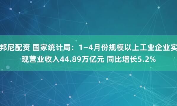邦尼配资 国家统计局：1—4月份规模以上工业企业实现营业收入44.89万亿元 同比增长5.2%