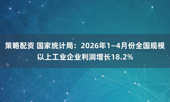 策略配资 国家统计局：2026年1—4月份全国规模以上工业企业利润增长18.2%